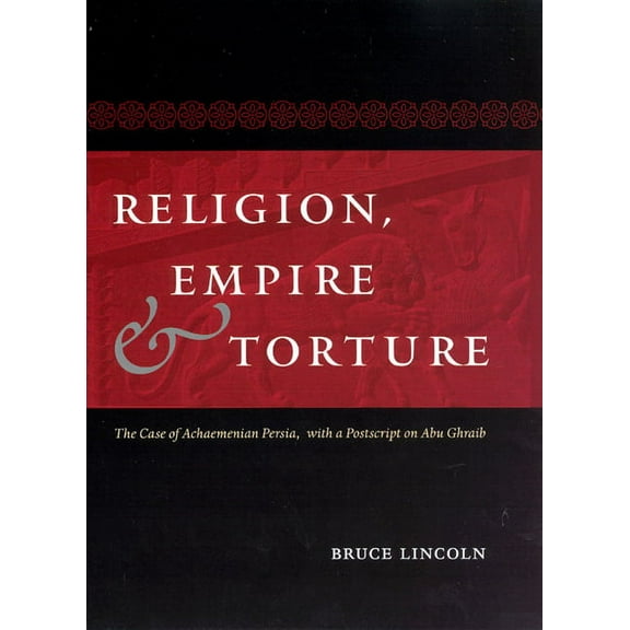 Religion, Empire, and Torture: The Case of Achaemenian Persia, with a PostScript on Abu Ghraib, (Paperback)