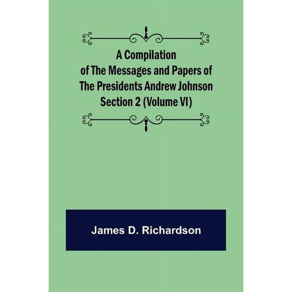 A Compilation of the Messages and Papers of the Presidents Section 2 (Volume VI) Andrew Johnson, (Paperback)