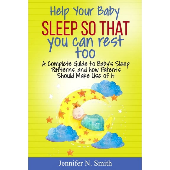 Help your Baby Sleep So That You Can Rest Too!: A Complete Guide to Baby's Sleep Patterns, and how Parents Should Make U, (Paperback)