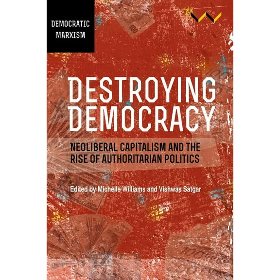 Destroying Democracy: Neoliberal Capitalism and the Rise of Authoritarian Politics, (Paperback)