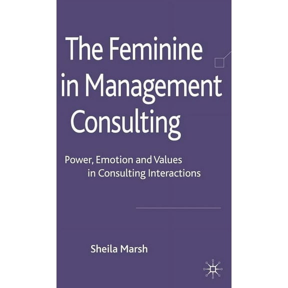 The Feminine in Management Consulting: Power, Emotion and Values in Consulting Interactions, (Hardcover)