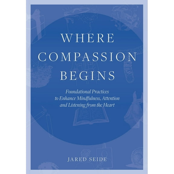 Where Compassion Begins: Foundational Practices to Enhance Mindfulness, Attention and Listening from the Heart, (Paperback)