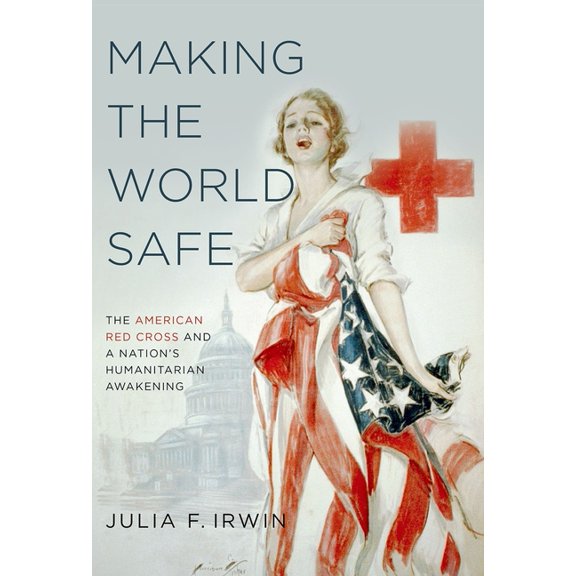 Making the World Safe: The American Red Cross and a Nation's Humanitarian Awakening, (Paperback)