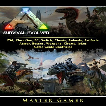 Ark Survival Evolved, PS4, Xbox One, PC, Switch, Cheats, Animals, Artifacts, Armor, Bosses, Weapons, Cheats, Jokes, Game Guide Unofficial -