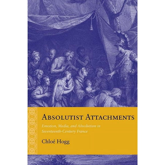 Rethinking the Early Modern: Absolutist Attachments : Emotion, Media, and Absolutism in Seventeenth-Century France (Hardcover)