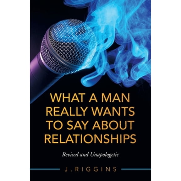 What a Man Really Wants to Say About Relationships: Revised and Unapologetic (Paperback) by J Riggins