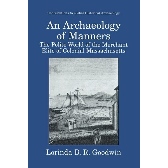 Contributions to Global Historical Archa An Archaeology of Manners: The Polite World of the Merchant Elite of Colonial Massachusetts, (Paperback)