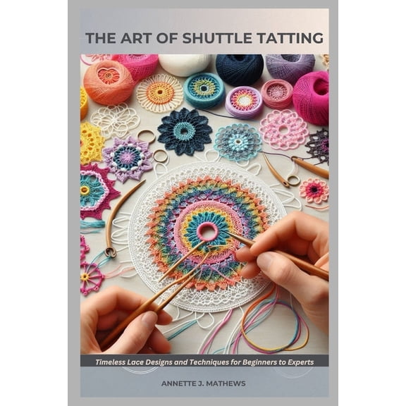 The Art of Shuttle Tatting: Timeless Lace Designs and Techniques for Beginners to Experts, (Paperback)