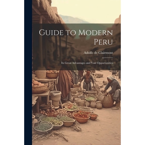 Guide to Modern Peru: Its Great Advantages and Vast Opportunities (Paperback)