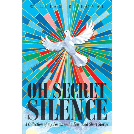 Oh Secret Silence: A Collection of my Poems and a Few Good Short Stories -