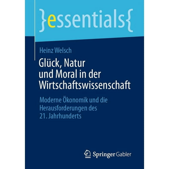 Essentials Glück, Natur Und Moral in Der Wirtschaftswissenschaft: Moderne Ökonomik Und Die Herausforderungen Des 21. Jahrhunderts, (Paperback)