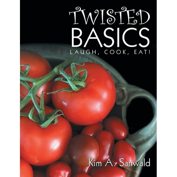 Twisted Basics: Laugh, Cook, Eat! (Paperback) by Kim A Sanwald