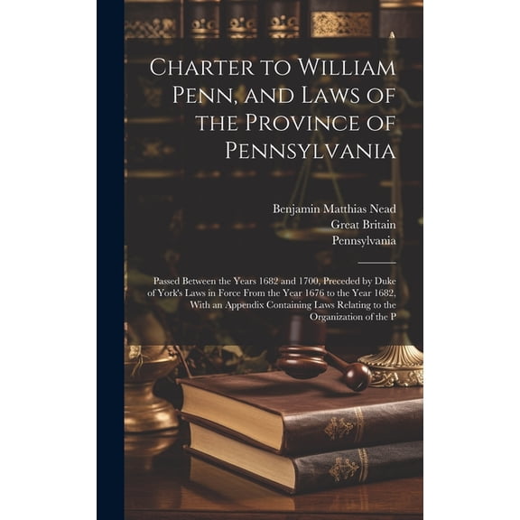Charter to William Penn, and Laws of the Province of Pennsylvania: Passed Between the Years 1682 and 1700, Preceded by D, (Hardcover)
