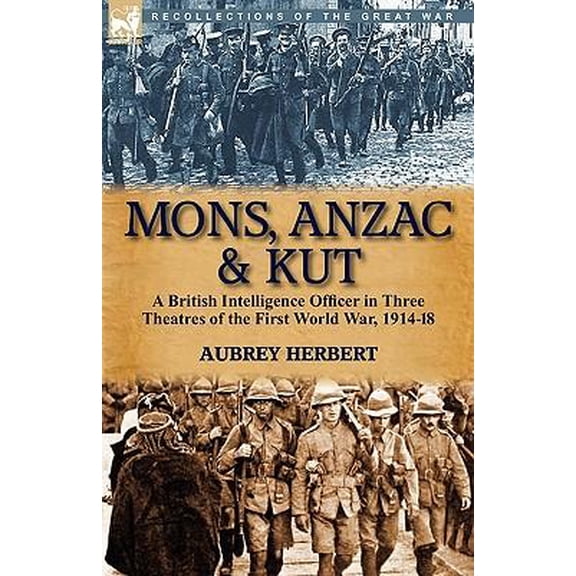Mons, Anzac & Kut : a British Intelligence Officer in Three Theatres of the First World War, 1914-18 (Paperback)