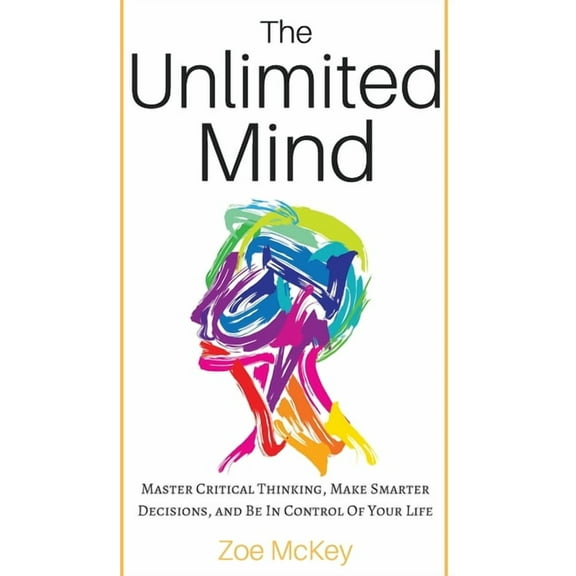 The Unlimited Mind: Master Critical Thinking, Make Smarter Decisions, And Be In Control Of Your Life, (Hardcover)
