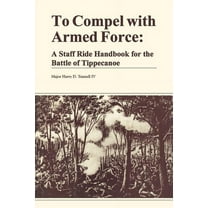 To Compel with Armed Force: A Staff Ride Handbook for the Battle of Tippencanoe (Paperback)