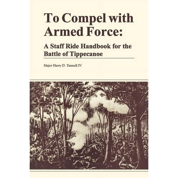 To Compel with Armed Force: A Staff Ride Handbook for the Battle of Tippencanoe (Paperback)