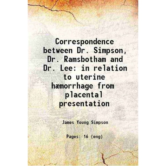 Correspondence between Dr. Simpson, Dr. Ramsbotham and Dr. Lee in relation to uterine hæmorrhage from placental presentation 1845 [Hardcover]