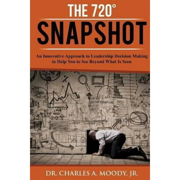 The 720 Snapshot : An Innovative Approach to Leadership Decision Making to Help You See Beyond What Is Seen (Paperback)