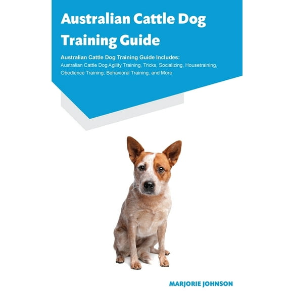 Australian Cattle Dog Training Guide Australian Cattle Dog Training Guide Includes: Australian Cattle Dog Agility Traini, (Paperback)