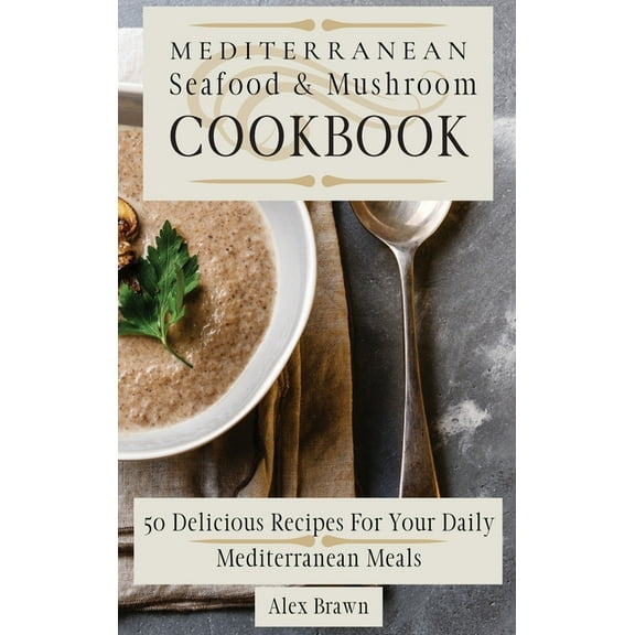 Mediterranean Seafood & Mushroom Cookbook: 50 Delicious Recipes For Your Daily Mediterranean Meals, (Hardcover)