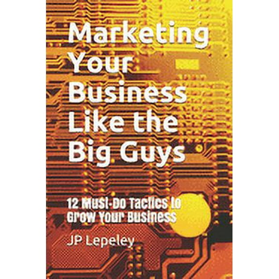 Marketing Your Business Like the Big Guys: 12 Must-Do Tactics to Grow Your Business (Paperback)
