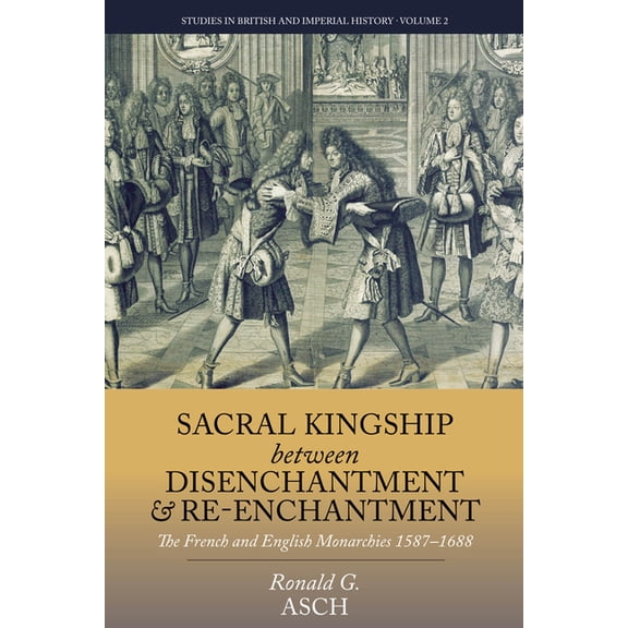 Studies in British and Imperial History Sacral Kingship Between Disenchantment and Re-Enchantment: The French and English Monarchies 1587-1688, Book 2, (Hardcover)