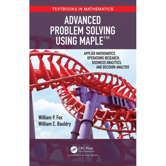 Textbooks in Mathematics Advanced Problem Solving Using Maple: Applied Mathematics, Operations Research, Business Analytics, and Decision Analysi, (Hardcover)