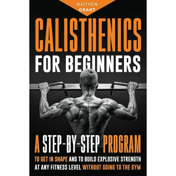 Calisthenics for Beginners: A Step-by-Step Program to Get in Shape and to Build Explosive Strength at any Fitness Level , (Paperback)