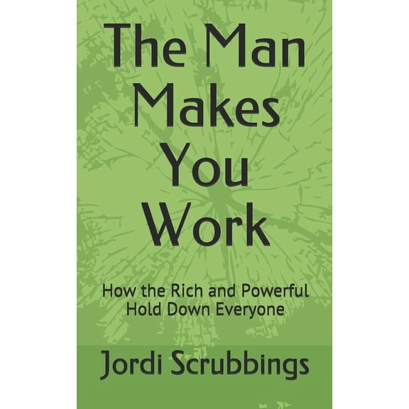 Fighting the Man The Man Makes You Work: How the Rich and Powerful Hold Down Everyone, (Paperback)