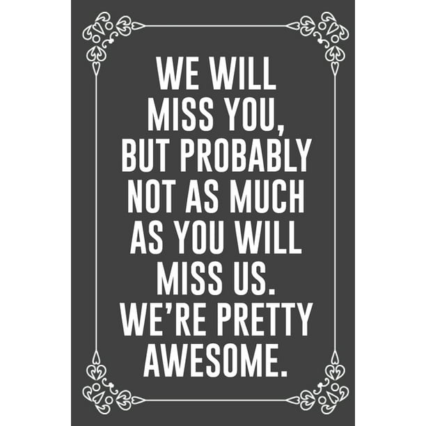 We Will Miss You, But Probably Not as Much as You Will Miss Us. We're Pretty Awesome. : : Funny Sarcastic Office Gag Gifts For Coworkers Birthday, Christmas Holiday Gift, blank lined We Will Miss You, But Probably Not as Much as You Will Miss Us. We're Pretty Awesome. : : Funny Sarcastic Office Gag Gifts For Coworkers Birthday, Christmas Holiday Gift, blank lined