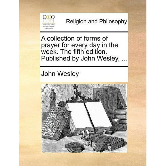 A Collection of Forms of Prayer for Every Day in the Week. the Fifth Edition. Published by John Wesley, ... (Paperback)