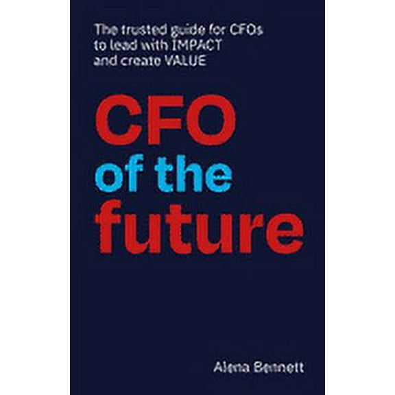 CFO of the Future: The trusted guide for CFOs to lead with IMPACT and create VALUE (Paperback)
