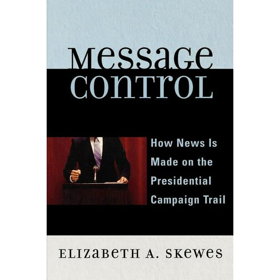 Communication, Media, and Politics Message Control: How News Is Made on the Presidential Campaign Trail, (Paperback)
