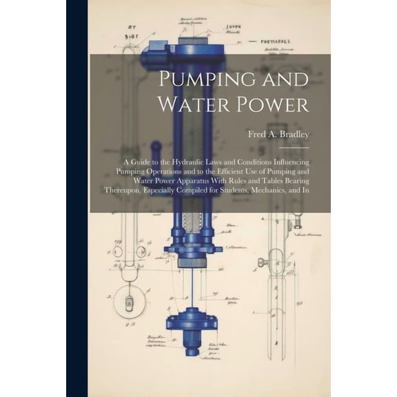 Pumping and Water Power: A Guide to the Hydraulic Laws and Conditions Influencing Pumping Operations and to the Efficient Use of Pumping and Water Power Apparatus With Rules and Tables Bearing Thereup