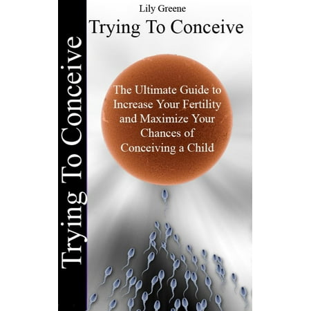 Trying To Conceive:The Ultimate Guide to Increase Your Fertility and Maximise Your Chances of Conceiving a Child - (Best Time To Try And Conceive A Girl)