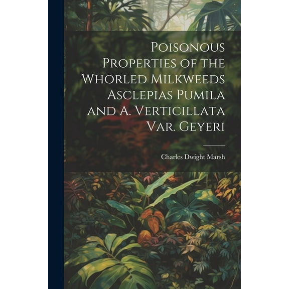 Poisonous Properties of the Whorled Milkweeds Asclepias Pumila and A. Verticillata var. Geyeri (Paperback)