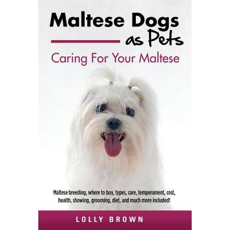 Maltese Dogs as Pets : Maltese Breeding, Where to Buy, Types, Care, Temperament, Cost, Health, Showing, Grooming, Diet, and Much More Included! Caring for Your