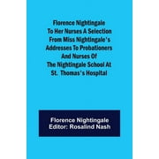 Florence Nightingale to her Nurses A selection from Miss Nightingale's addresses to probationers and nurses of the Nightingale school at St. Thomas's hospital (Paperback)