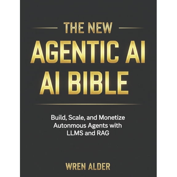 The New Agentic AI Bible: Build, Scale, and Monetize Autonomous Agents with LLMs and RAG, (Paperback)