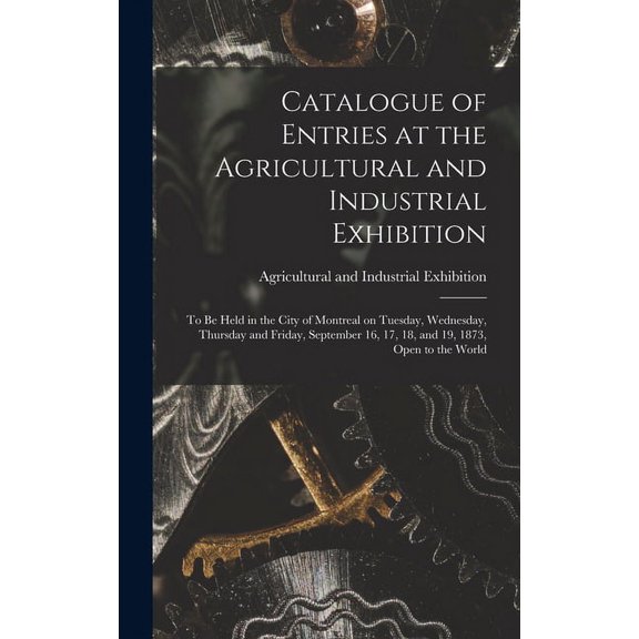 Catalogue of Entries at the Agricultural and Industrial Exhibition [microform]: to Be Held in the City of Montreal on Tuesday, Wednesday, Thursday and Friday, September 16, 17, 18, and 19, 1873, Open