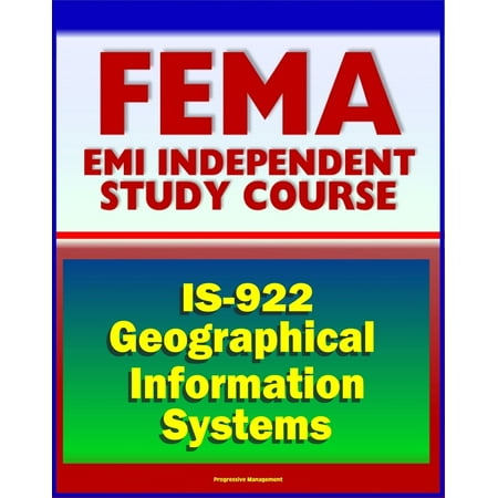 21st Century FEMA Study Course: Applications of GIS for Emergency Management (IS-922) - Geographical Information Systems Database Tools, Fundamentals, History, Usefulness - eBook