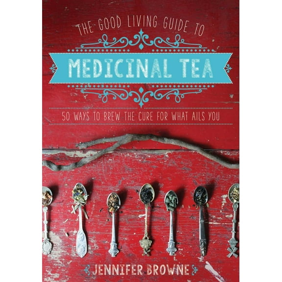 Good Living Guide The Good Living Guide to Medicinal Tea: 50 Ways to Brew the Cure for What Ails You, (Hardcover)