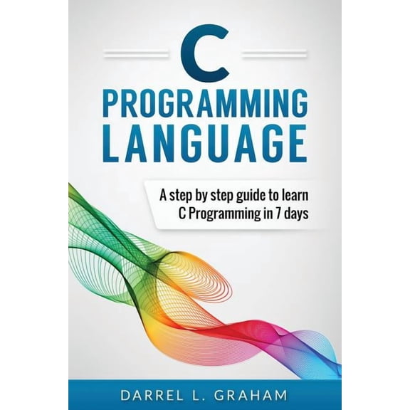 C Programming Language: A Step by Step Beginner's Guide to Learn C Programming in 7 Days, (Paperback)