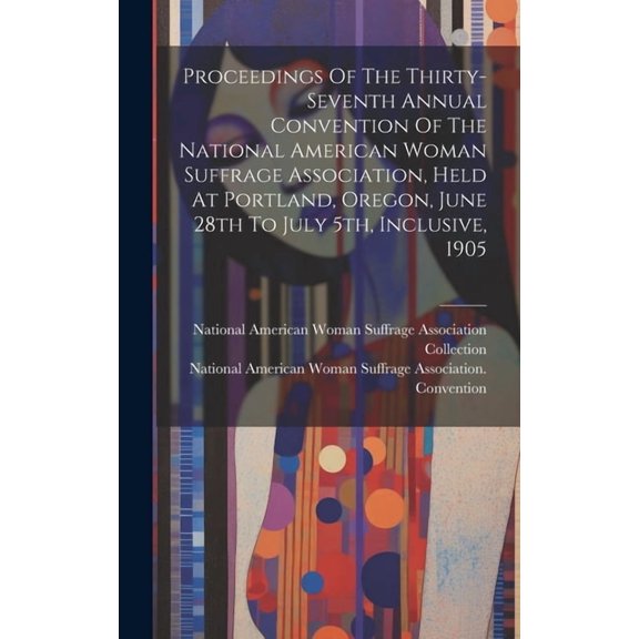 Proceedings Of The Thirty-seventh Annual Convention Of The National American Woman Suffrage Association, Held At Portland, Oregon, June 28th To July 5th, Inclusive, 1905 (Hardcover)