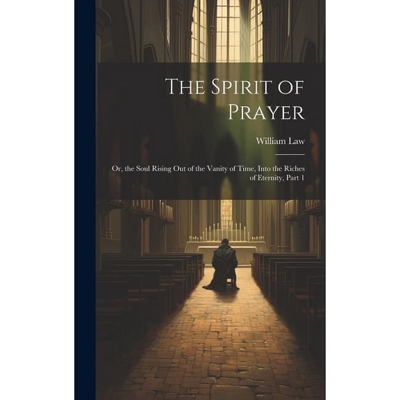 The Spirit of Prayer: Or, the Soul Rising Out of the Vanity of Time, Into the Riches of Eternity, Part 1, (Hardcover)
