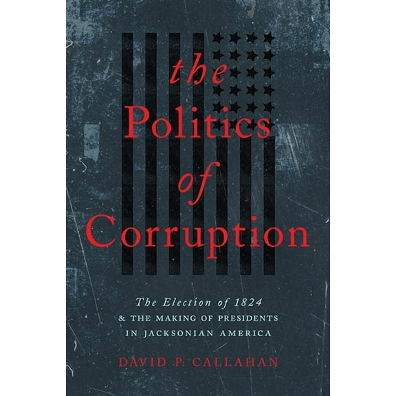 The Politics of Corruption : The Election of 1824 and the Making of Presidents in Jacksonian America (Paperback)