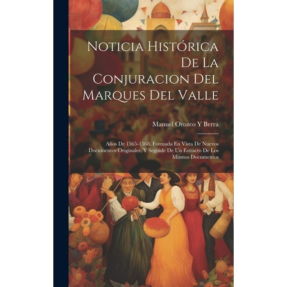 Noticia Histórica De La Conjuracion Del Marques Del Valle: Años De 1565-1568. Formada En Vista De Nuevos Documentos Originales, Y Seguide De Un Estracto De Los Mismos Documentos (Hardcover)