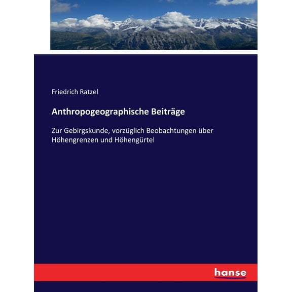 Anthropogeographische BeitrÃ¤ge: Zur Gebirgskunde, vorzÃ¼glich Beobachtungen Ã¼ber HÃ¶hengrenzen und HÃ¶hengÃ¼rtel, (Paperback)