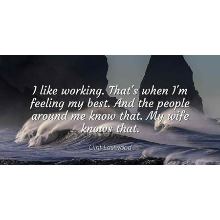 Clint Eastwood - I like working. That's when I'm feeling my best. And the people around me know that. My wife knows that - Famous Quotes Laminated POSTER PRINT (Chrisley Knows Best Wife)